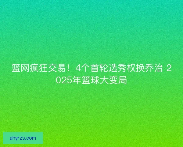 篮网疯狂交易！4个首轮选秀权换乔治 2025年篮球大变局