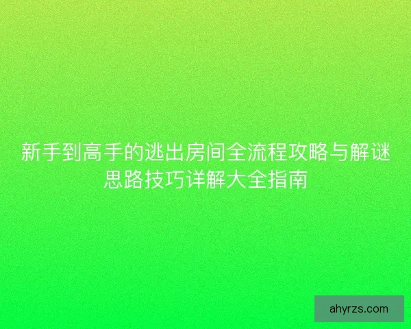 新手到高手的逃出房间全流程攻略与解谜思路技巧详解大全指南
