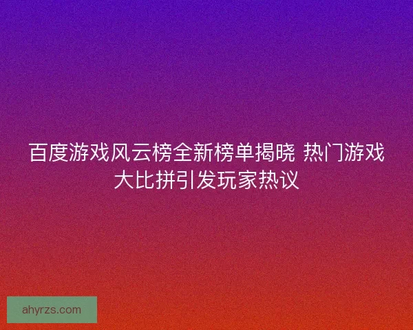 百度游戏风云榜全新榜单揭晓 热门游戏大比拼引发玩家热议