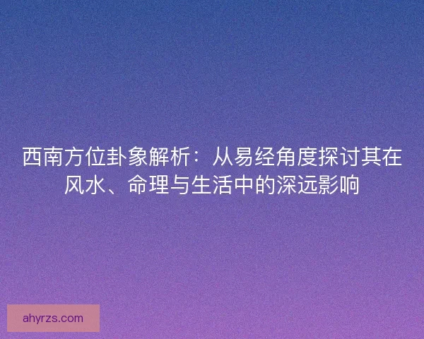 西南方位卦象解析：从易经角度探讨其在风水、命理与生活中的深远影响