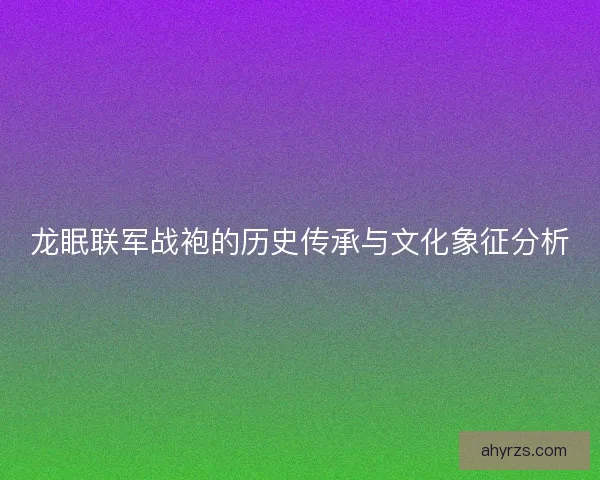 龙眠联军战袍的历史传承与文化象征分析