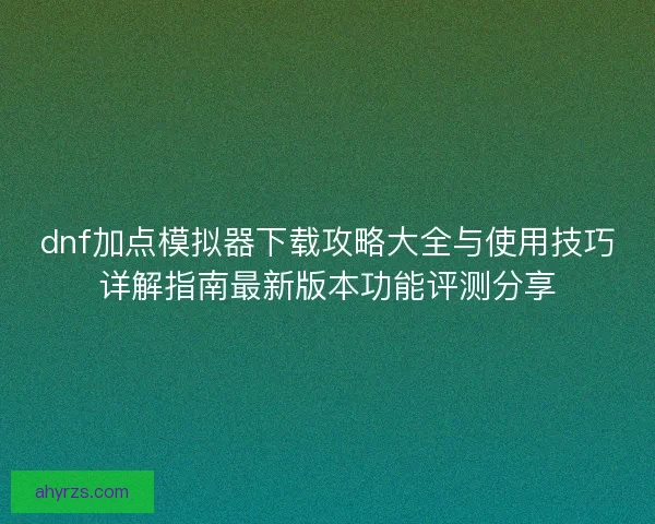 dnf加点模拟器下载攻略大全与使用技巧详解指南最新版本功能评测分享