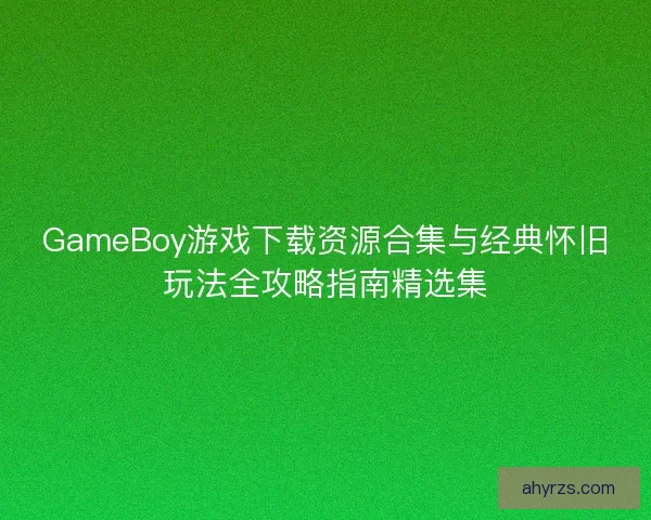 GameBoy游戏下载资源合集与经典怀旧玩法全攻略指南精选集