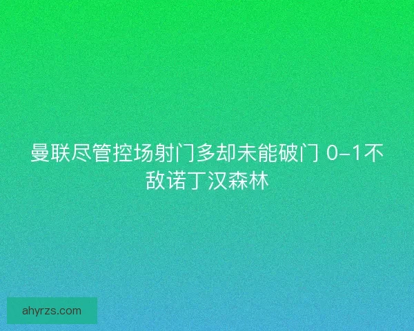 曼联尽管控场射门多却未能破门 0-1不敌诺丁汉森林