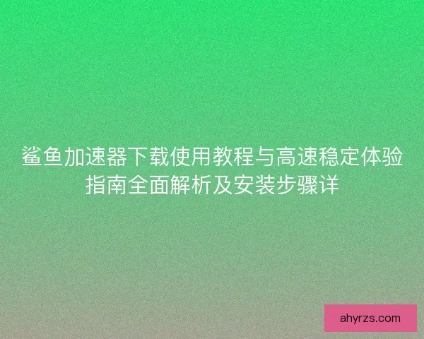 鲨鱼加速器下载使用教程与高速稳定体验指南全面解析及安装步骤详