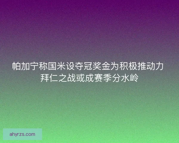 帕加宁称国米设夺冠奖金为积极推动力 拜仁之战或成赛季分水岭 帕加宁称国米设夺冠奖金为积极推动力 拜仁之战或成赛季分水岭