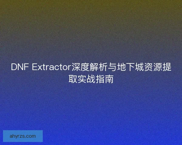 DNF Extractor深度解析与地下城资源提取实战指南