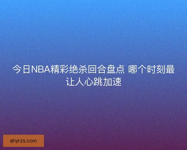 今日NBA精彩绝杀回合盘点 哪个时刻最让人心跳加速