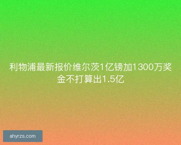 利物浦最新报价维尔茨1亿镑加1300万奖金不打算出1.5亿