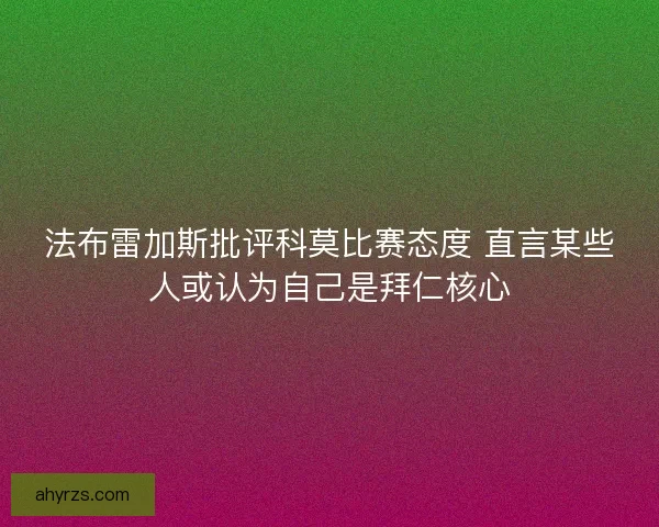 法布雷加斯批评科莫比赛态度 直言某些人或认为自己是拜仁核心