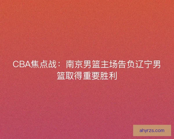 CBA焦点战：南京男篮主场告负辽宁男篮取得重要胜利