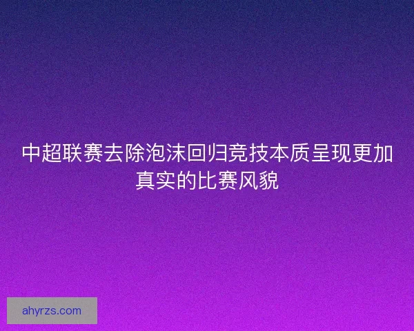中超联赛去除泡沫回归竞技本质呈现更加真实的比赛风貌