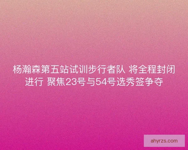 杨瀚森第五站试训步行者队 将全程封闭进行 聚焦23号与54号选秀签争夺