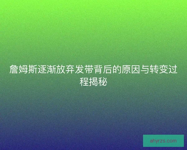 詹姆斯逐渐放弃发带背后的原因与转变过程揭秘