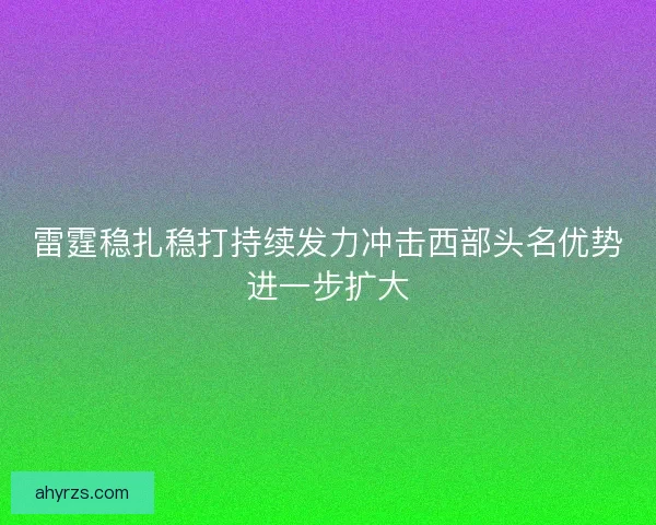 雷霆稳扎稳打持续发力冲击西部头名优势进一步扩大