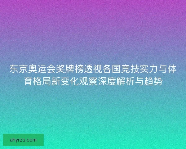 东京奥运会奖牌榜透视各国竞技实力与体育格局新变化观察深度解析与趋势