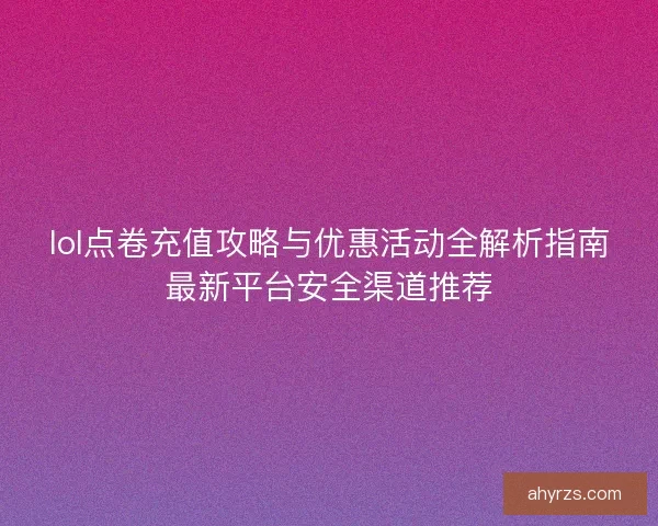 lol点卷充值攻略与优惠活动全解析指南最新平台安全渠道推荐
