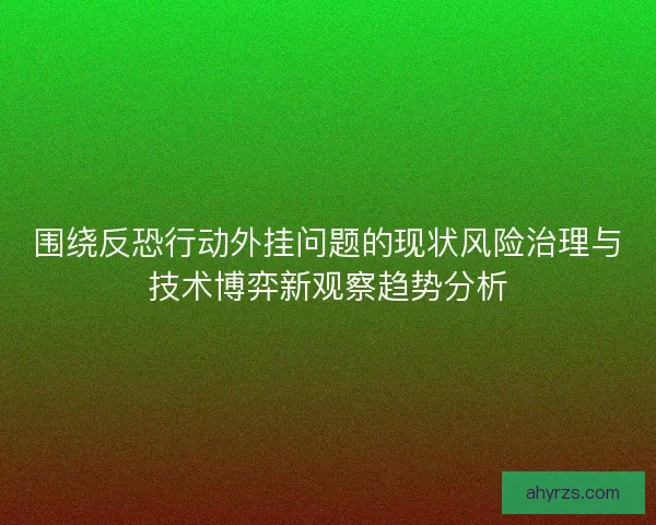 围绕反恐行动外挂问题的现状风险治理与技术博弈新观察趋势分析