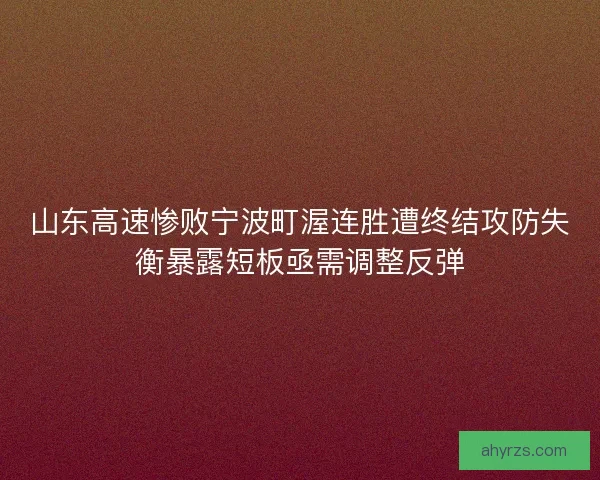 山东高速惨败宁波町渥连胜遭终结攻防失衡暴露短板亟需调整反弹