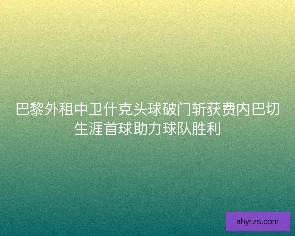 巴黎外租中卫什克头球破门斩获费内巴切生涯首球助力球队胜利