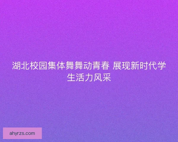 湖北校园集体舞舞动青春 展现新时代学生活力风采