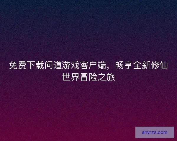 免费下载问道游戏客户端，畅享全新修仙世界冒险之旅