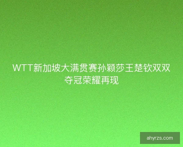 WTT新加坡大满贯赛孙颖莎王楚钦双双夺冠荣耀再现