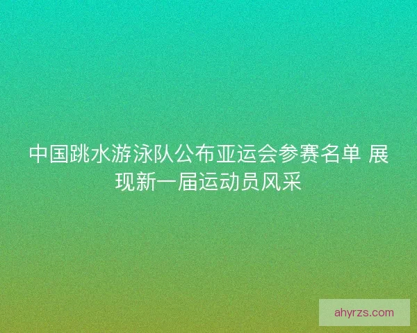 中国跳水游泳队公布亚运会参赛名单 展现新一届运动员风采