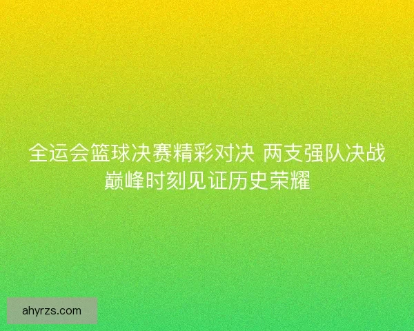 全运会篮球决赛精彩对决 两支强队决战巅峰时刻见证历史荣耀